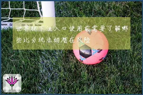 世界杯下注入口使用前需要了解哪些比分玩法的潜在风险