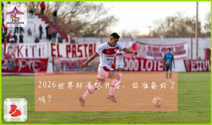 2026世界杯滚球开启，你准备好了吗？