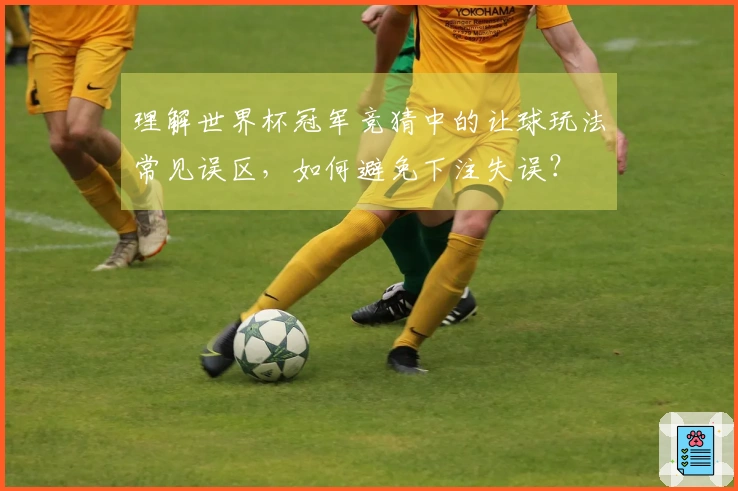 理解世界杯冠军竞猜中的让球玩法常见误区，如何避免下注失误？