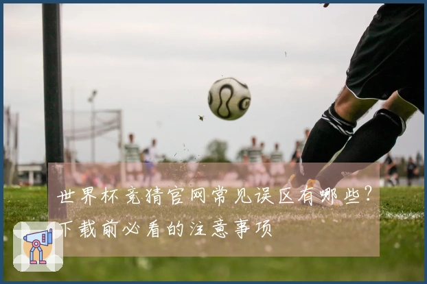 世界杯竞猜官网常见误区有哪些？下载前必看的注意事项