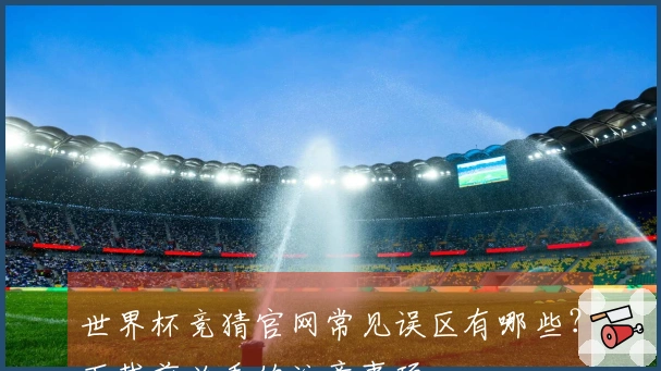 世界杯竞猜官网常见误区有哪些？下载前必看的注意事项