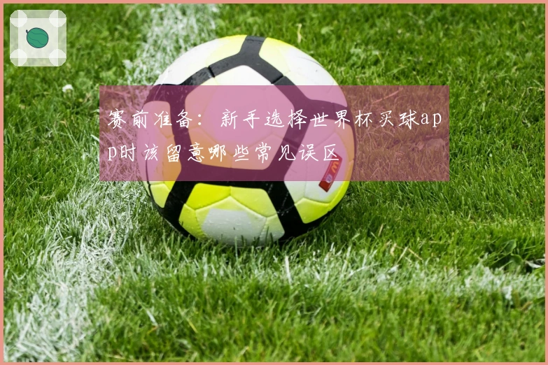 赛前准备：新手选择世界杯买球app时该留意哪些常见误区