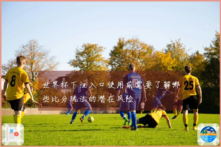 世界杯下注入口使用前需要了解哪些比分玩法的潜在风险
