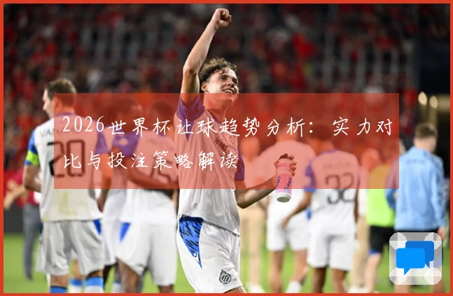 2026世界杯让球趋势分析：实力对比与投注策略解读