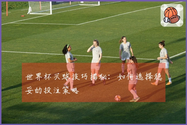 世界杯买球技巧揭秘：如何选择稳妥的投注策略