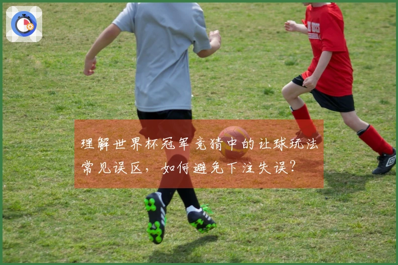 理解世界杯冠军竞猜中的让球玩法常见误区，如何避免下注失误？
