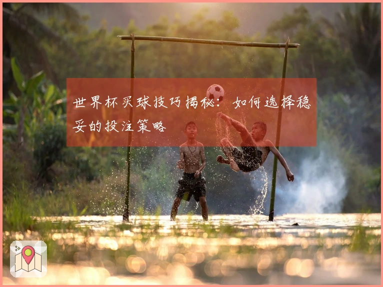 世界杯买球技巧揭秘：如何选择稳妥的投注策略