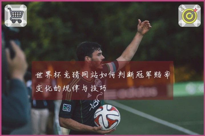 世界杯竞猜网站如何判断冠军赔率变化的规律与技巧